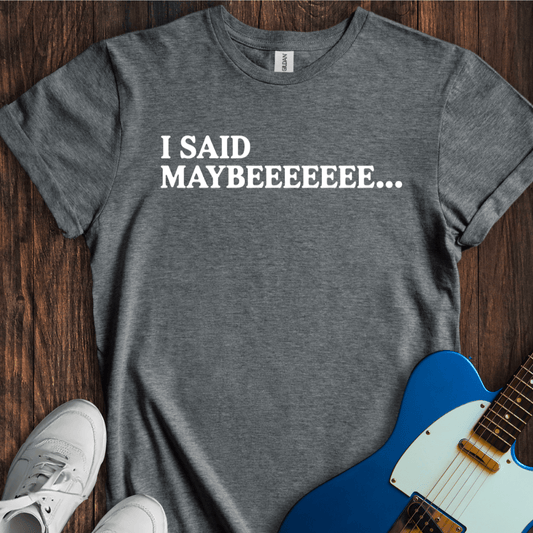 I Said Maybeeee... T-Shirt