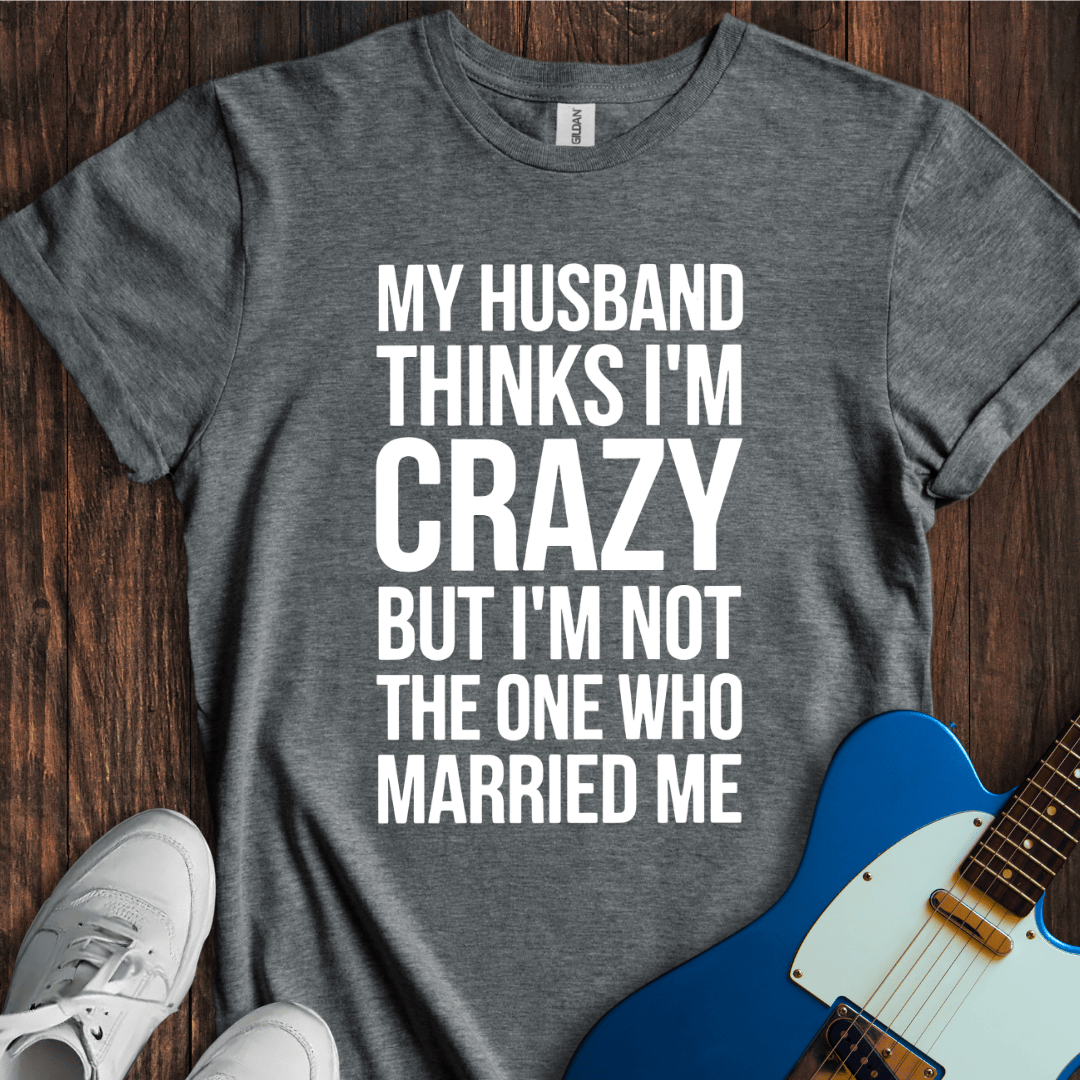 My Husband Thinks I'm Crazy... T-Shirt