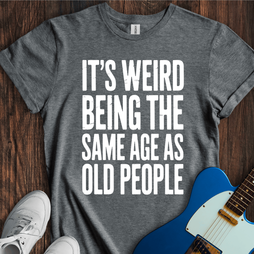It's Weird... (Same Age As Old People) T-Shirt