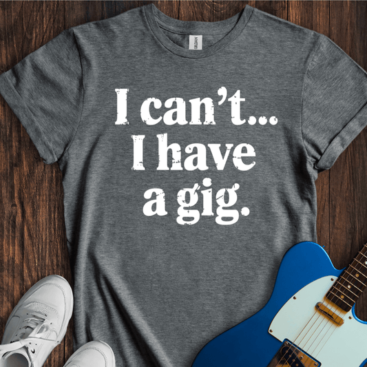 I Can't... I Have A Gig T-Shirt