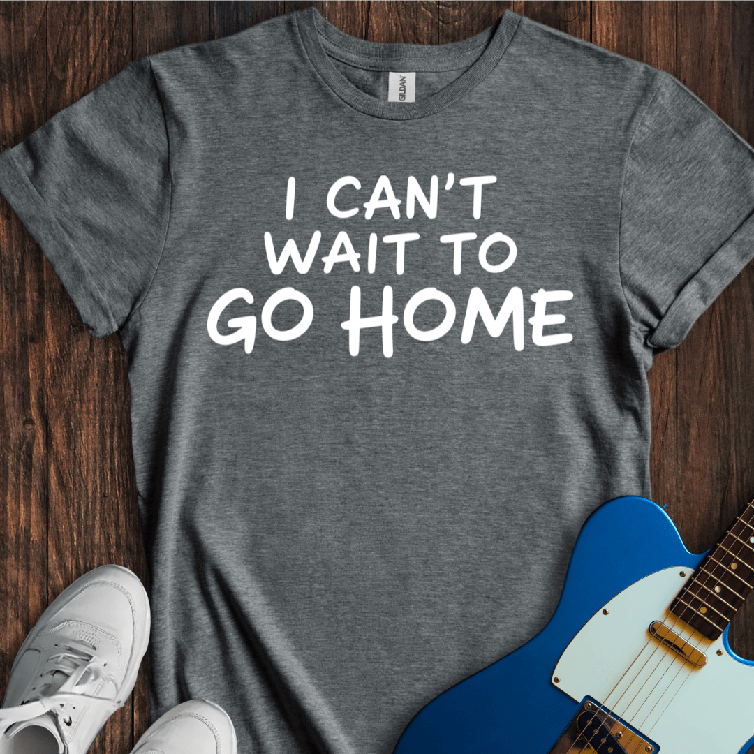 I Can't Wait To Go Home T-Shirt