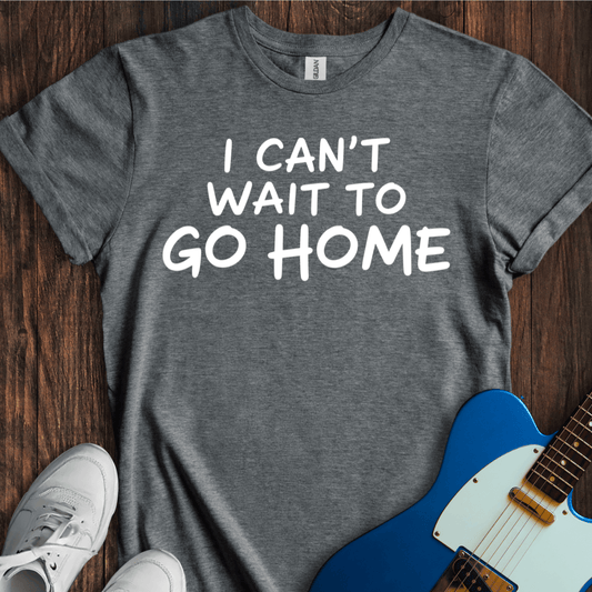 I Can't Wait To Go Home T-Shirt