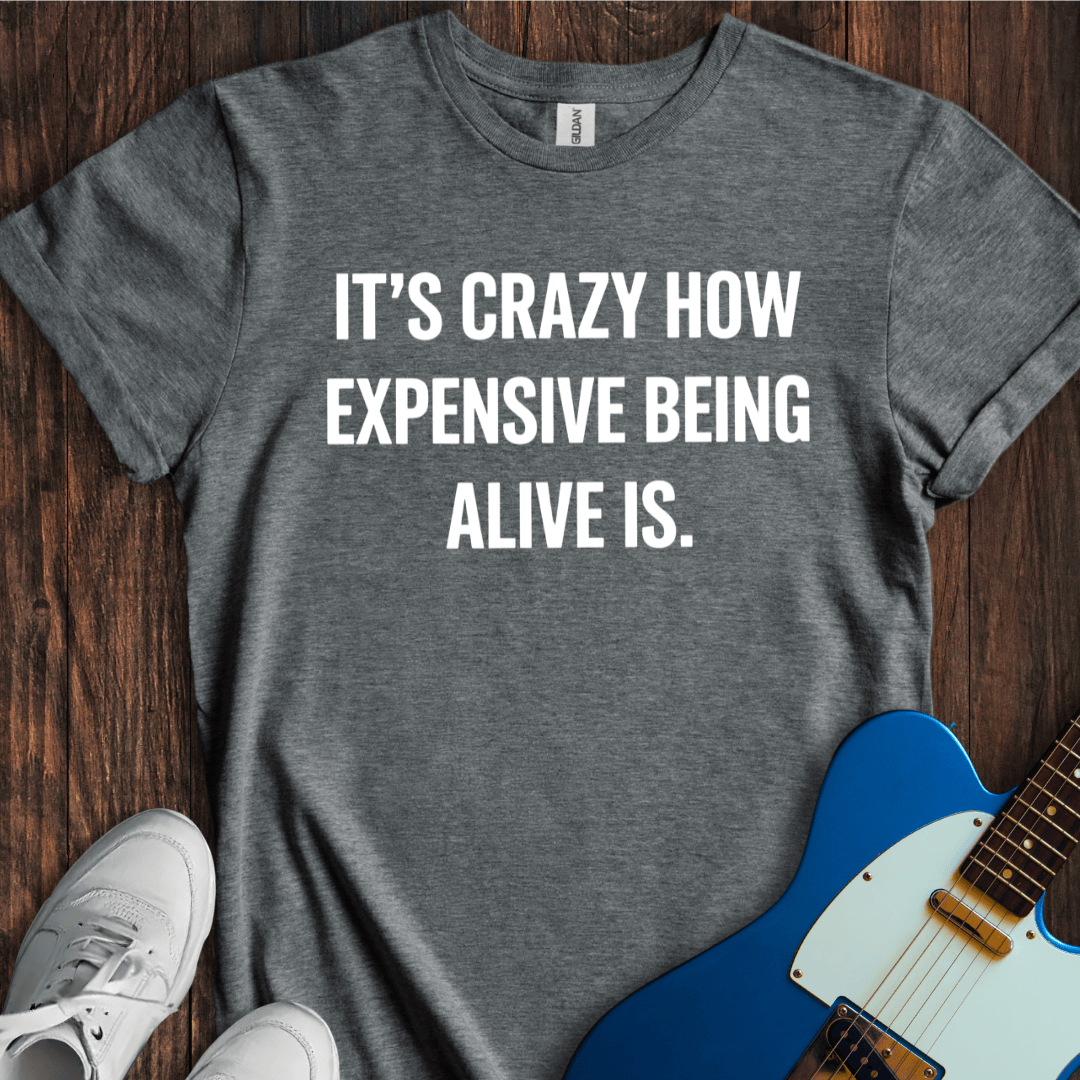 It's Crazy How Expensive Being Alive Is T-Shirt
