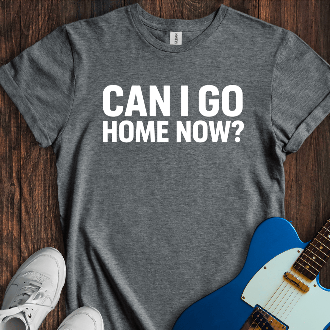 Can I Go Home Now? T-Shirt