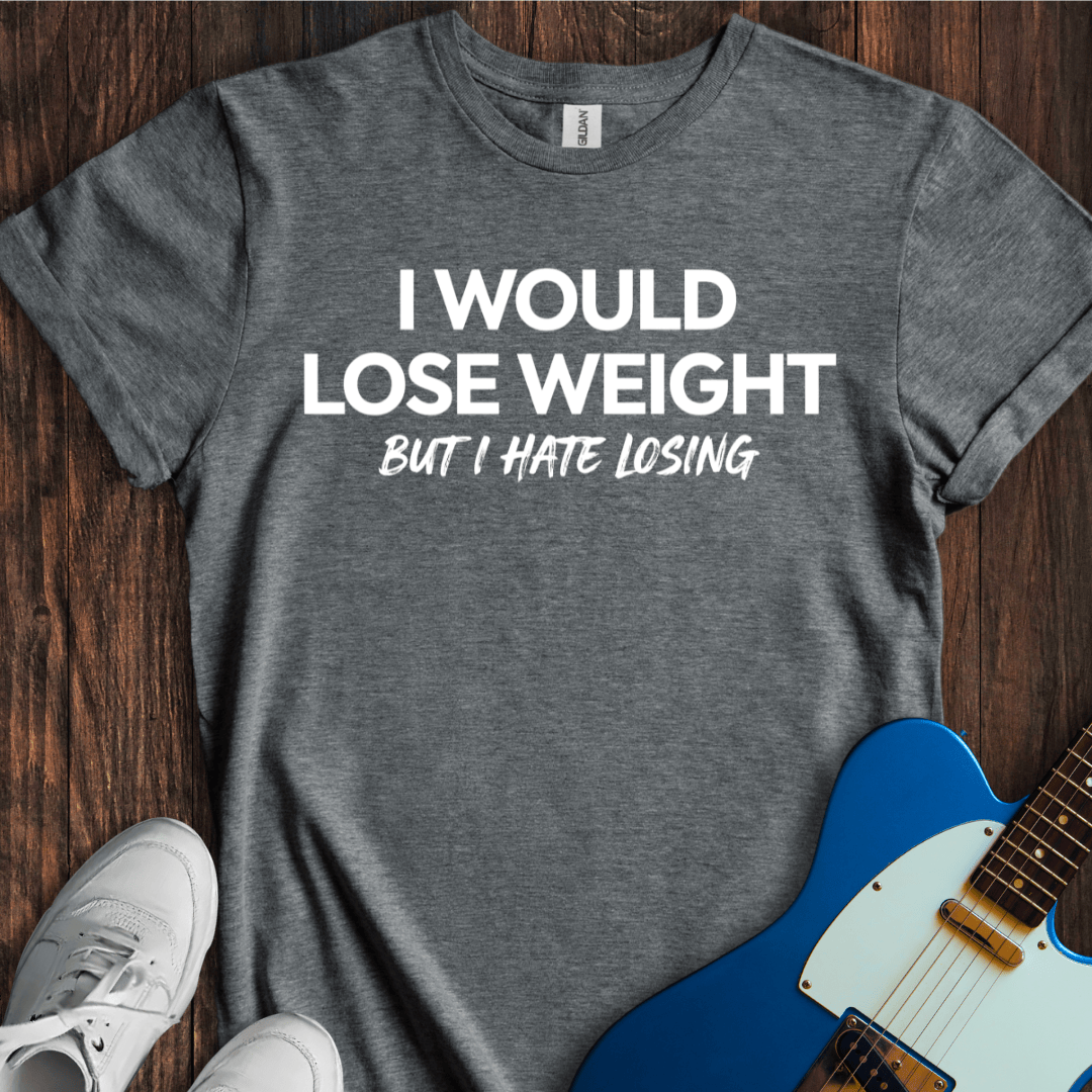 I Would Lose Weight (But I Hate Losing) T-Shirt